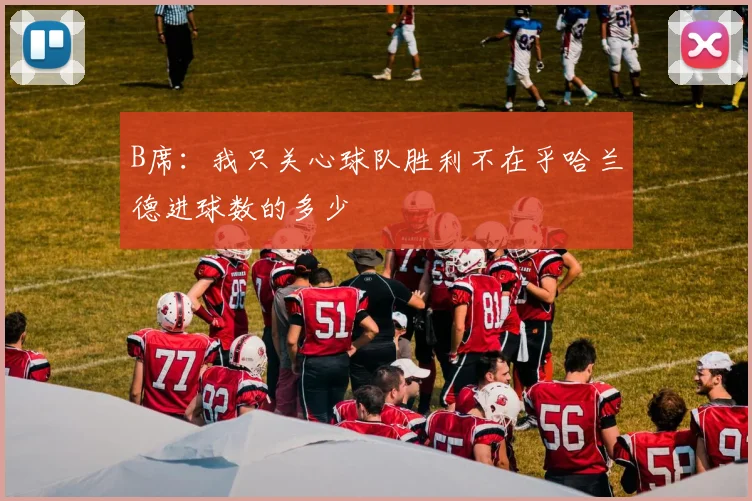 B席：我只关心球队胜利不在乎哈兰德进球数的多少