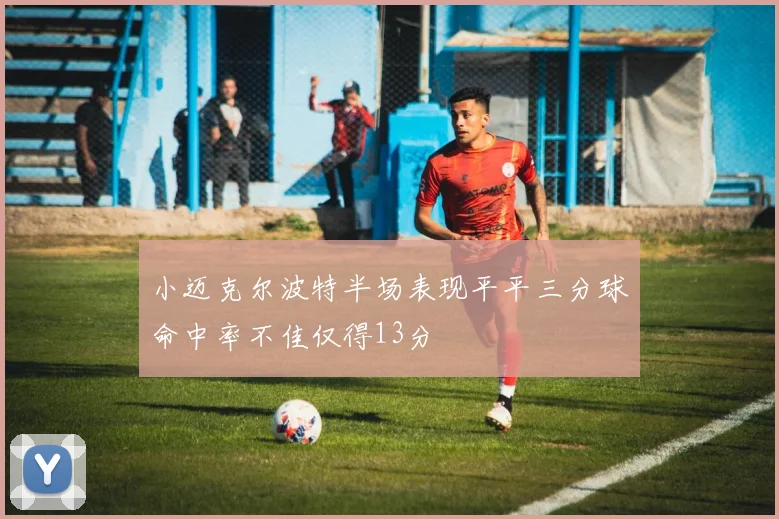 小迈克尔波特半场表现平平三分球命中率不佳仅得13分
