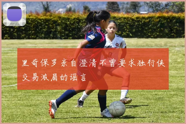 里奇保罗亲自澄清不曾要求独行侠交易浓眉的谣言
