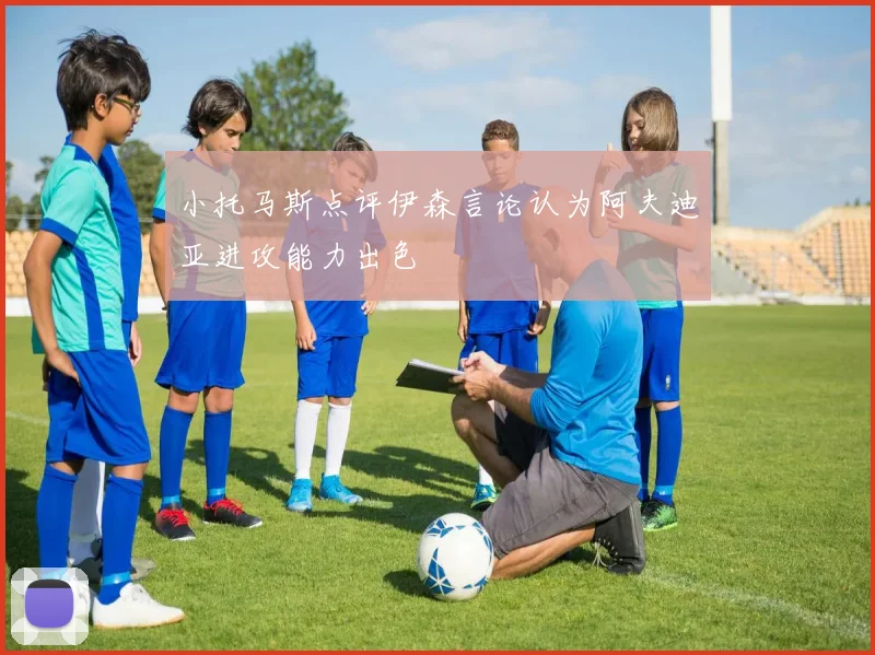 小托马斯点评伊森言论认为阿夫迪亚进攻能力出色