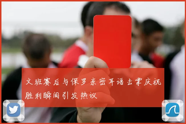 文班赛后与保罗亲密耳语击掌庆祝胜利瞬间引发热议