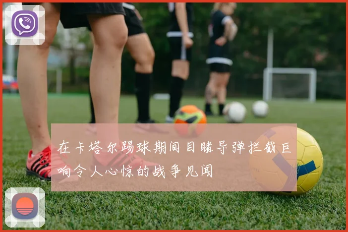 在卡塔尔踢球期间目睹导弹拦截巨响令人心惊的战争见闻