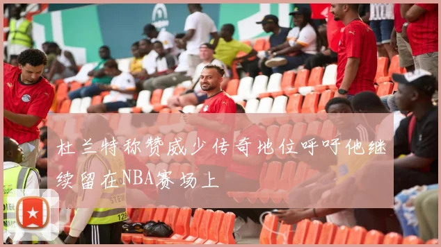 杜兰特称赞威少传奇地位呼吁他继续留在NBA赛场上