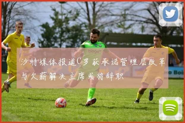 沙特媒体报道C罗获承诺管理层改革与欠薪解决主席或将辞职