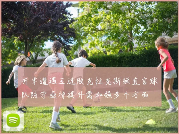 开季遭遇五连败克拉克斯顿直言球队防守亟待提升需加强多个方面