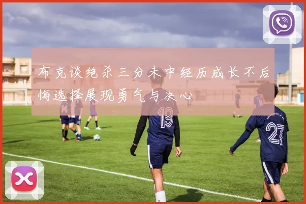 布克谈绝杀三分未中经历成长不后悔选择展现勇气与决心