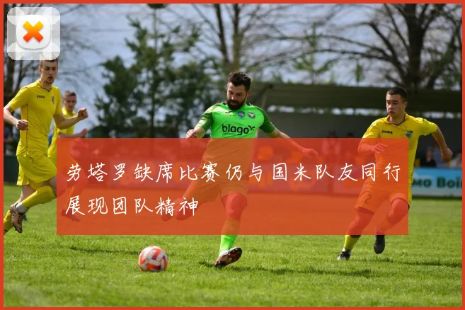 劳塔罗缺席比赛仍与国米队友同行展现团队精神