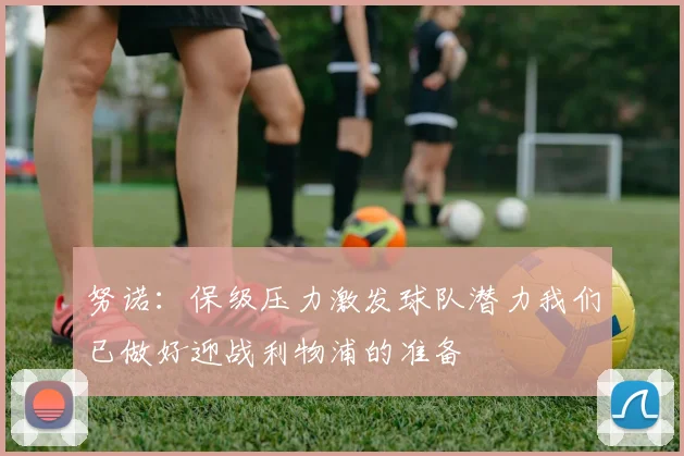 努诺：保级压力激发球队潜力我们已做好迎战利物浦的准备