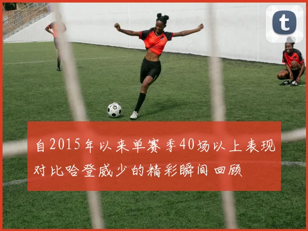 自2015年以来单赛季40场以上表现对比哈登威少的精彩瞬间回顾