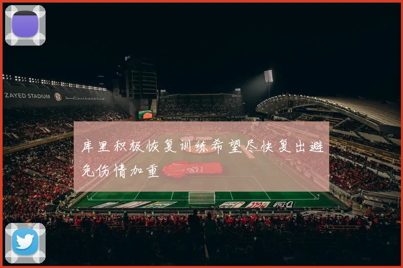 库里积极恢复训练希望尽快复出避免伤情加重