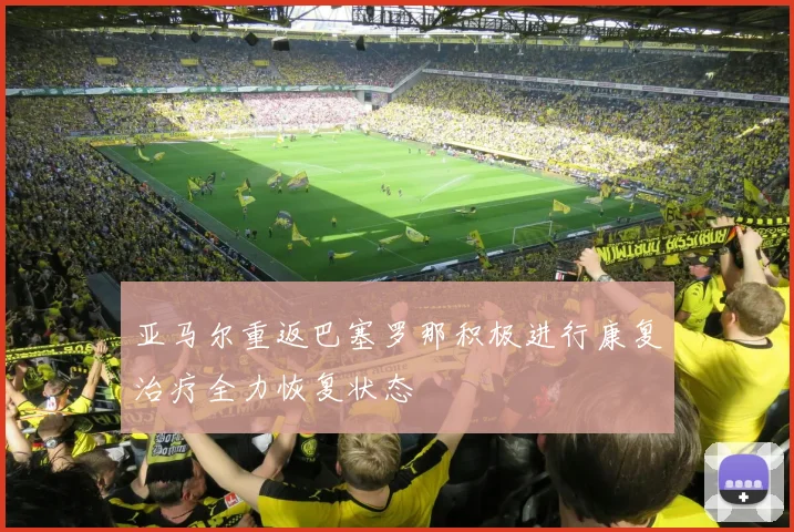 亚马尔重返巴塞罗那积极进行康复治疗全力恢复状态