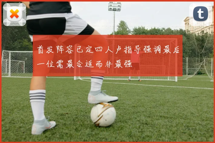 首发阵容已定四人卢指导强调最后一位需最合适而非最强