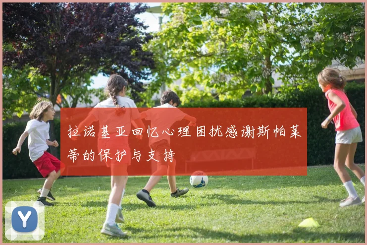 拉诺基亚回忆心理困扰感谢斯帕莱蒂的保护与支持