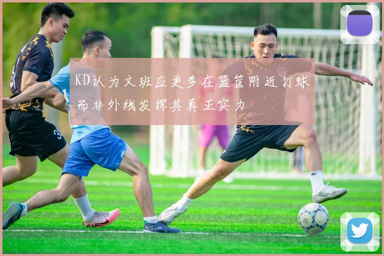 KD认为文班应更多在篮筐附近打球而非外线发挥其真正实力