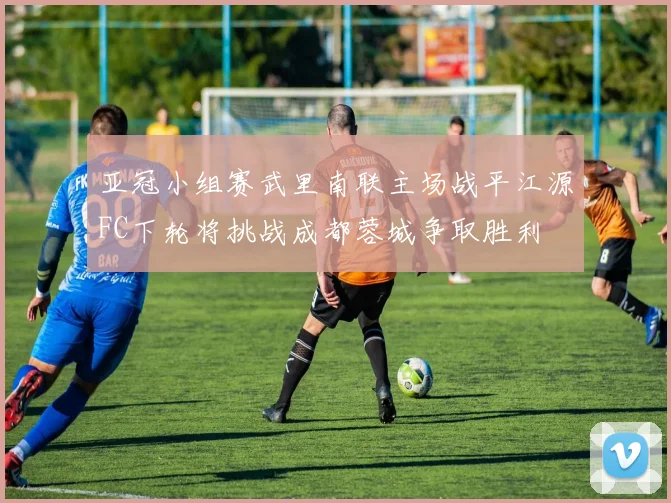 亚冠小组赛武里南联主场战平江源FC下轮将挑战成都蓉城争取胜利