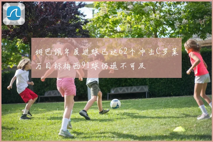 姆巴佩年度进球已达62个冲击C罗莱万目标梅西91球仍遥不可及