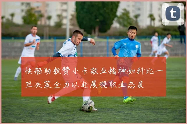 快船助教赞小卡敬业精神如科比一旦决策全力以赴展现职业态度