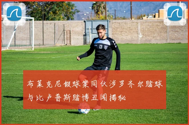 布莱克尼假球案同伙涉罗齐尔赌球与比卢普斯赌博丑闻揭秘