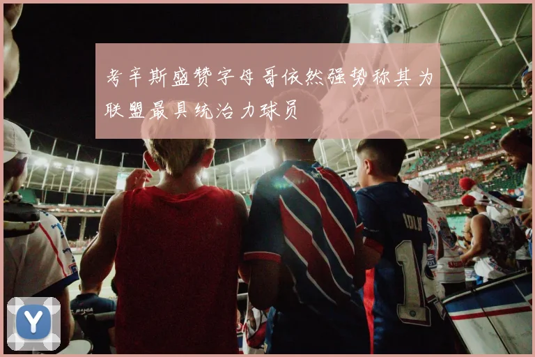 考辛斯盛赞字母哥依然强势称其为联盟最具统治力球员