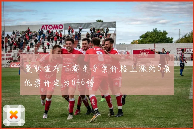 曼联宣布下赛季季票价格上涨约5最低票价定为646镑