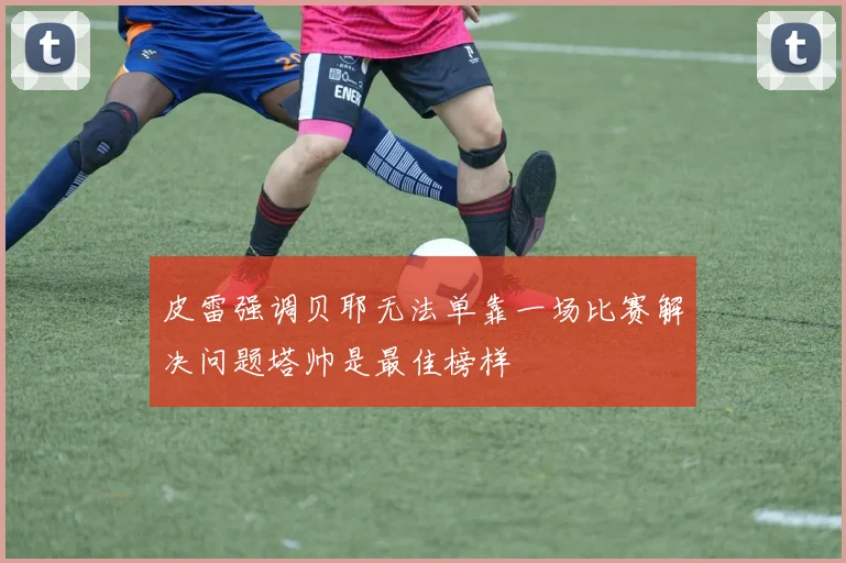 皮雷强调贝耶无法单靠一场比赛解决问题塔帅是最佳榜样
