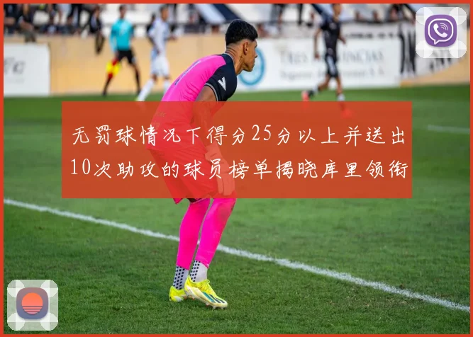 无罚球情况下得分25分以上并送出10次助攻的球员榜单揭晓库里领衔保罗紧随其后