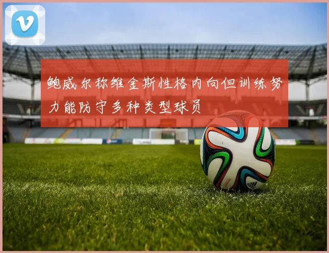 鲍威尔称维金斯性格内向但训练努力能防守多种类型球员