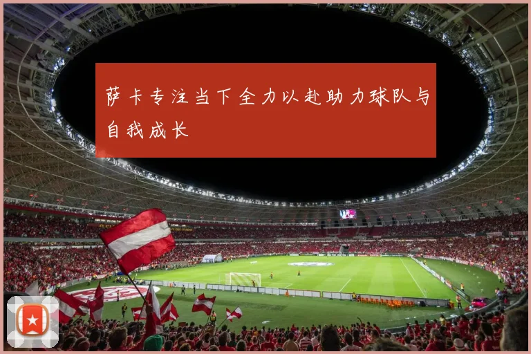 萨卡专注当下全力以赴助力球队与自我成长