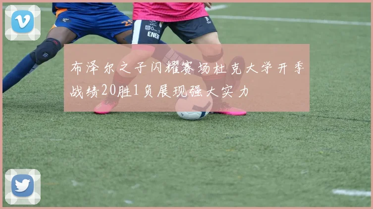 布泽尔之子闪耀赛场杜克大学开季战绩20胜1负展现强大实力