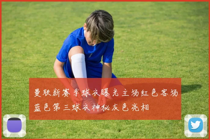 曼联新赛季球衣曝光主场红色客场蓝色第三球衣神秘灰色亮相
