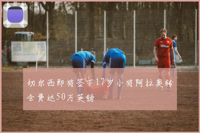 切尔西即将签下17岁小将阿拉奥转会费达50万英镑
