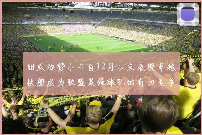 甜瓜称赞小卡自12月以来表现卓越快船成为联盟最强球队的有力竞争者