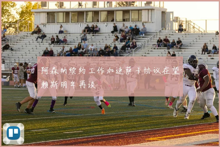 阿森纳续约工作加速萨卡协议在望赖斯明年再谈
