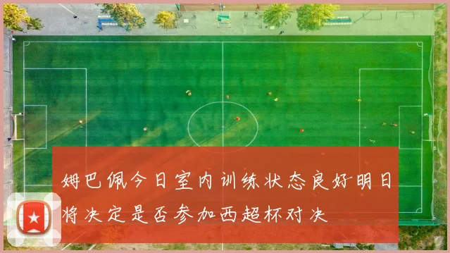 姆巴佩今日室内训练状态良好明日将决定是否参加西超杯对决