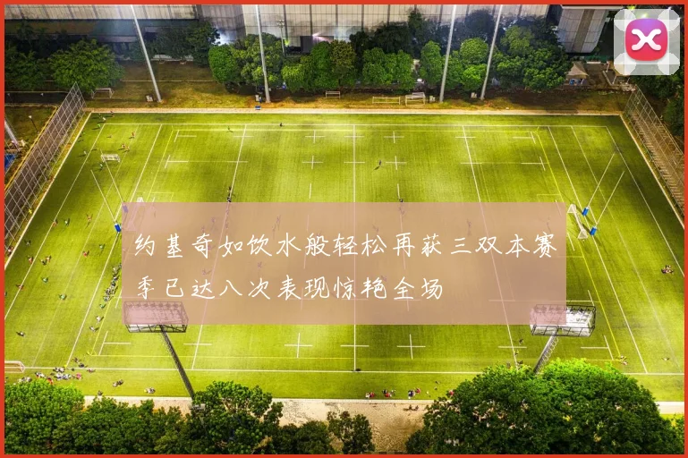 约基奇如饮水般轻松再获三双本赛季已达八次表现惊艳全场