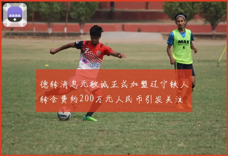 德转消息元敏诚正式加盟辽宁铁人转会费约200万元人民币引发关注