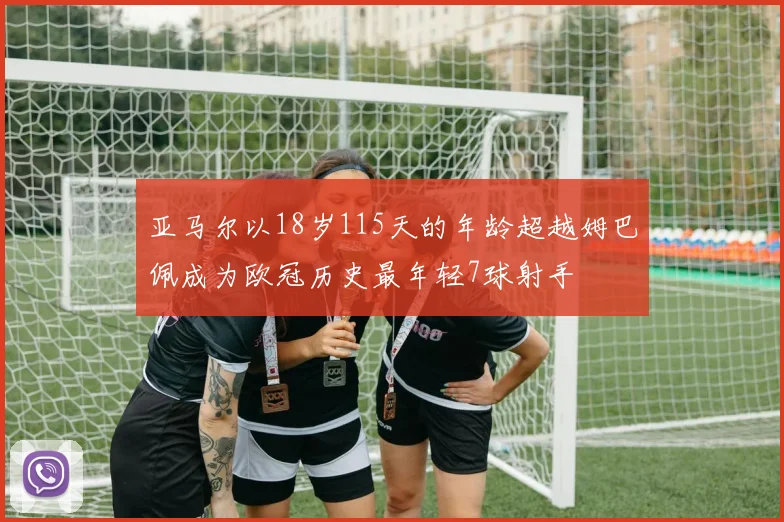 亚马尔以18岁115天的年龄超越姆巴佩成为欧冠历史最年轻7球射手