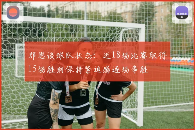 邓恩谈球队状态：近18场比赛取得15场胜利保持紧迫感逐场争胜