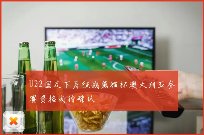 U22国足下月征战熊猫杯澳大利亚参赛资格尚待确认