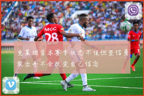 克莱坦言本赛季状态不佳但坚信勇敢出手不会改变自己信念