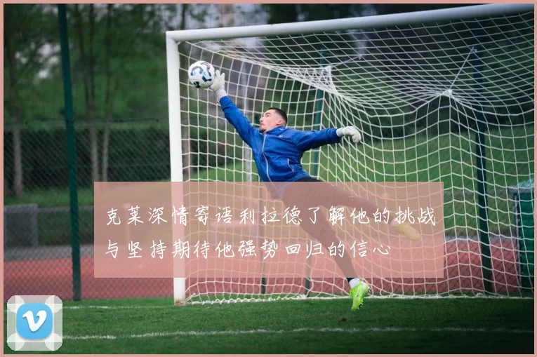 克莱深情寄语利拉德了解他的挑战与坚持期待他强势回归的信心
