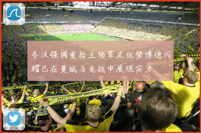齐沃强调重拾主场草皮优势博德闪耀已在曼城马竞战中展现实力