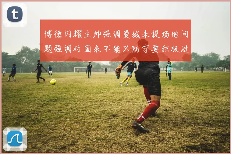 博德闪耀主帅强调曼城未提场地问题强调对国米不能只防守要积极进攻