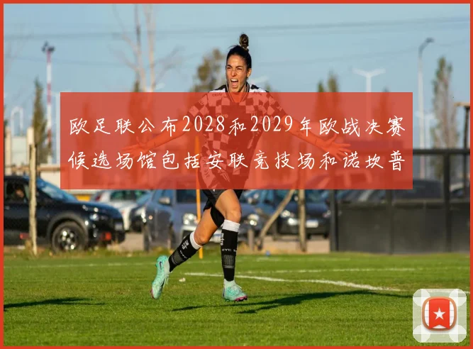 欧足联公布2028和2029年欧战决赛候选场馆包括安联竞技场和诺坎普