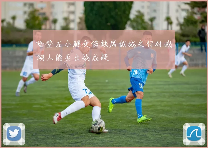 哈登左小腿受伤缺席俄城之行对战湖人能否出战成疑