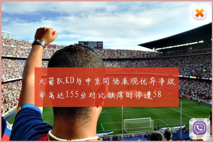 火箭队KD与申京同场表现优异净效率高达155分对比缺席时惨遭58