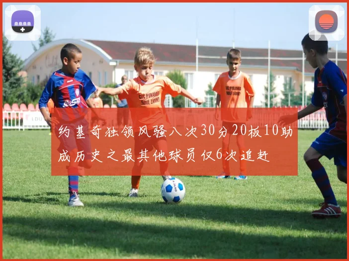 约基奇独领风骚八次30分20板10助成历史之最其他球员仅6次追赶