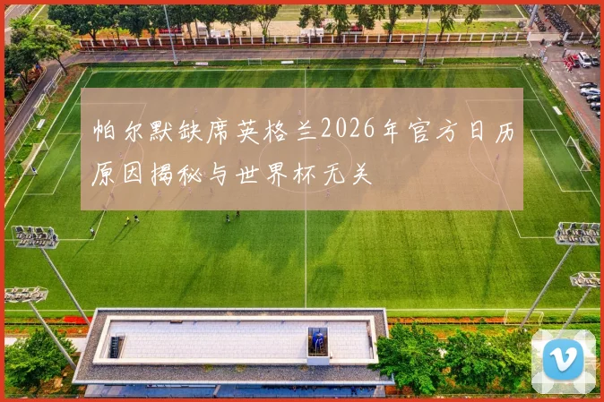 帕尔默缺席英格兰2026年官方日历原因揭秘与世界杯无关