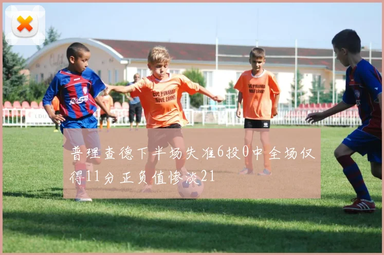 普理查德下半场失准6投0中全场仅得11分正负值惨淡21