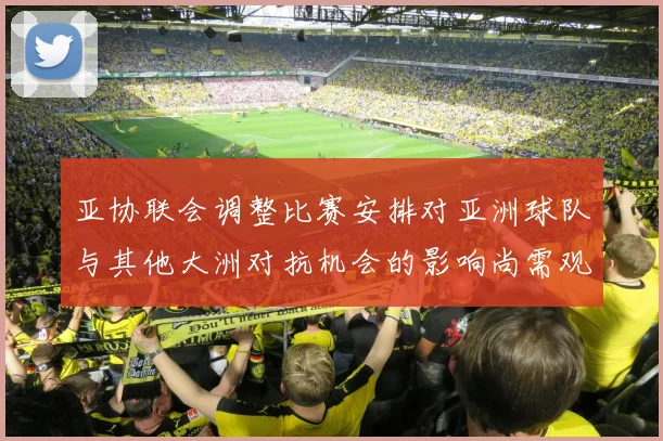 亚协联会调整比赛安排对亚洲球队与其他大洲对抗机会的影响尚需观察